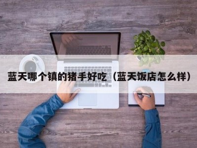蓝天哪个镇的猪手好吃（蓝天饭店怎么样）