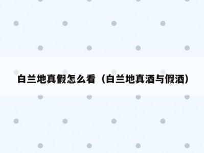 白兰地真假怎么看（白兰地真酒与假酒）