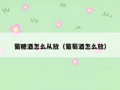 葡糖酒怎么从放（葡萄酒怎么放）