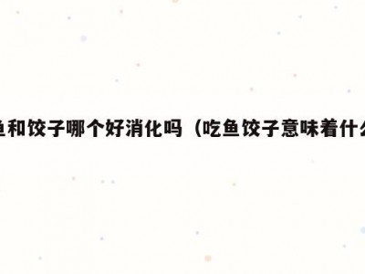 鱼和饺子哪个好消化吗（吃鱼饺子意味着什么）