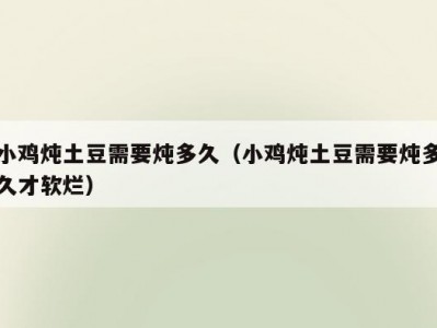 小鸡炖土豆需要炖多久（小鸡炖土豆需要炖多久才软烂）