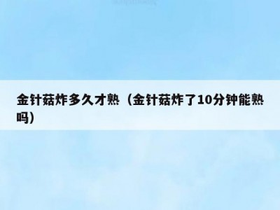 金针菇炸多久才熟（金针菇炸了10分钟能熟吗）