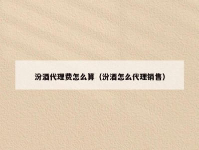 汾酒代理费怎么算（汾酒怎么代理销售）