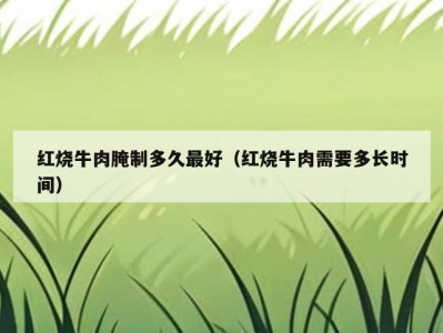 红烧牛肉腌制多久最好（红烧牛肉需要多长时间）