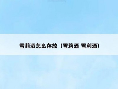 雪莉酒怎么存放（雪莉酒 雪利酒）