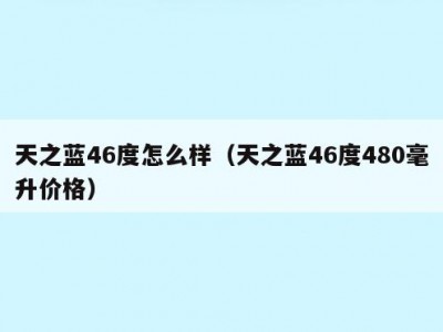 天之蓝46度怎么样（天之蓝46度480毫升价格）
