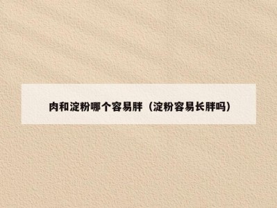 肉和淀粉哪个容易胖（淀粉容易长胖吗）