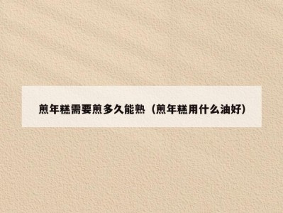 煎年糕需要煎多久能熟（煎年糕用什么油好）