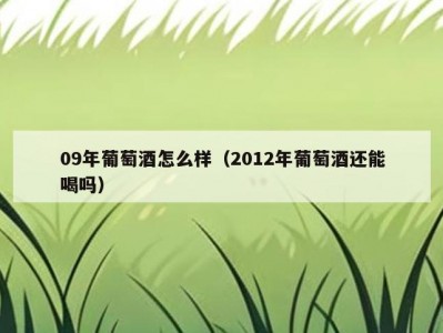 09年葡萄酒怎么样（2012年葡萄酒还能喝吗）