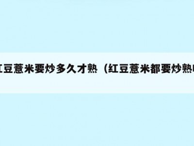 红豆薏米要炒多久才熟（红豆薏米都要炒熟吗）