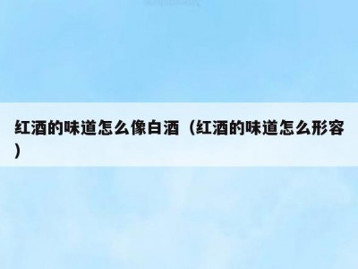 红酒的味道怎么像白酒（红酒的味道怎么形容）