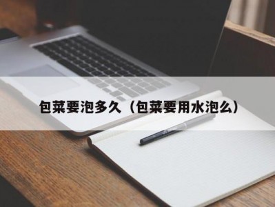 包菜要泡多久（包菜要用水泡么）