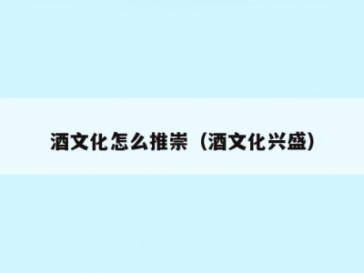 酒文化怎么推崇（酒文化兴盛）