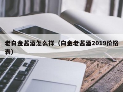 老白金酱酒怎么样（白金老酱酒2019价格表）