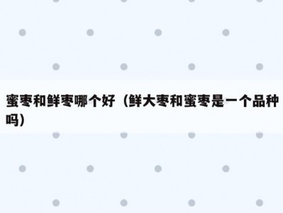 蜜枣和鲜枣哪个好（鲜大枣和蜜枣是一个品种吗）