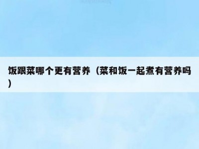 饭跟菜哪个更有营养（菜和饭一起煮有营养吗）