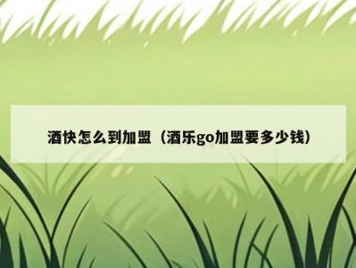 酒快怎么到加盟（酒乐go加盟要多少钱）