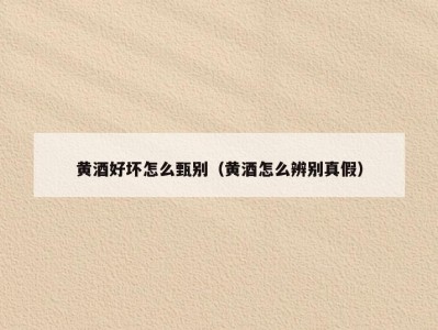 黄酒好坏怎么甄别（黄酒怎么辨别真假）