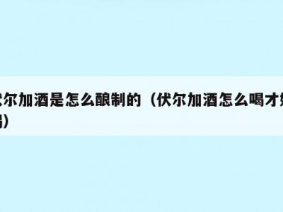 伏尔加酒是怎么酿制的（伏尔加酒怎么喝才好喝）