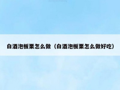 白酒泡板栗怎么做（白酒泡板栗怎么做好吃）