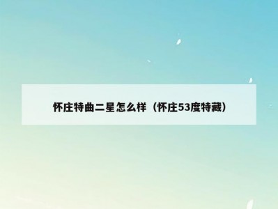 怀庄特曲二星怎么样（怀庄53度特藏）