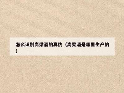 怎么识别高梁酒的真伪（高梁酒是哪里生产的）