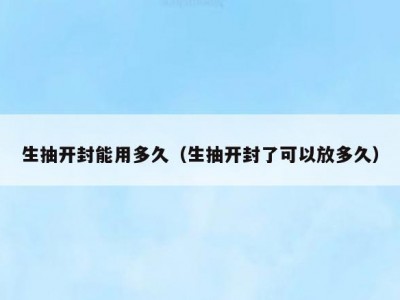 生抽开封能用多久（生抽开封了可以放多久）