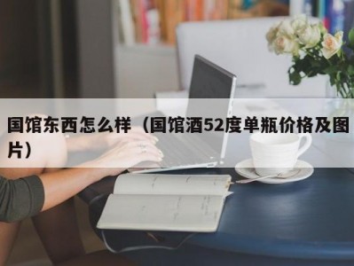 国馆东西怎么样（国馆酒52度单瓶价格及图片）