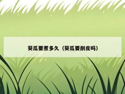 葵瓜要煮多久（葵瓜要削皮吗）