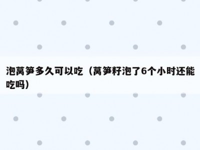 泡莴笋多久可以吃（莴笋籽泡了6个小时还能吃吗）