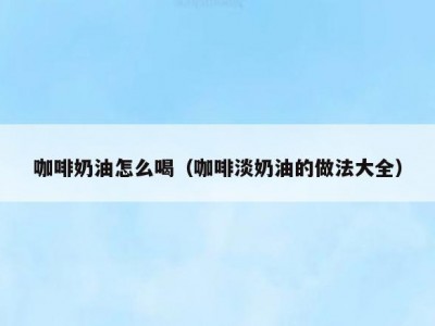 咖啡奶油怎么喝（咖啡淡奶油的做法大全）