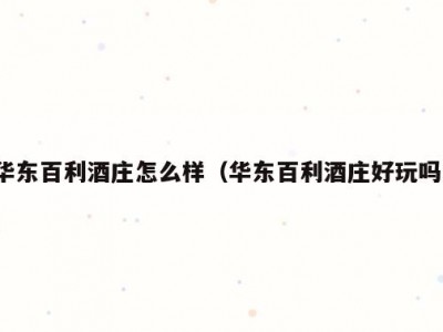 华东百利酒庄怎么样（华东百利酒庄好玩吗）