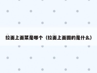 拉面上面菜是哪个（拉面上面圆的是什么）