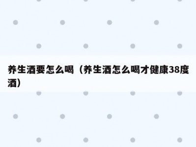 养生酒要怎么喝（养生酒怎么喝才健康38度酒）