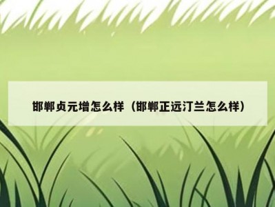 邯郸贞元增怎么样（邯郸正远汀兰怎么样）