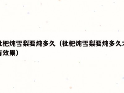 枇杷炖雪梨要炖多久（枇杷炖雪梨要炖多久才有效果）