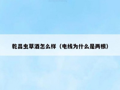 乾昌虫草酒怎么样（电线为什么是两根）