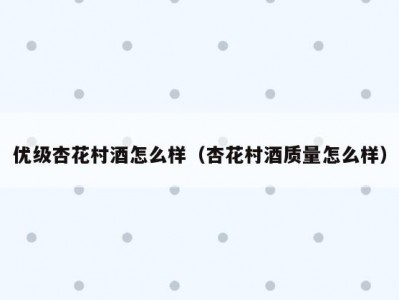 优级杏花村酒怎么样（杏花村酒质量怎么样）