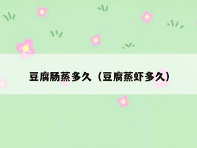 豆腐肠蒸多久（豆腐蒸虾多久）