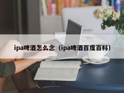 ipa啤酒怎么念（ipa啤酒百度百科）