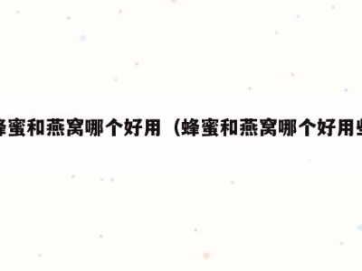 蜂蜜和燕窝哪个好用（蜂蜜和燕窝哪个好用些）