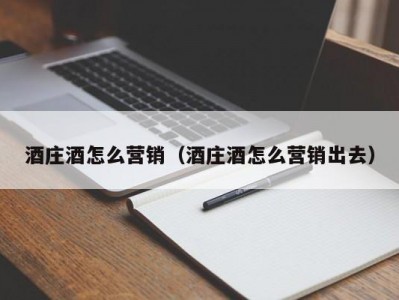 酒庄酒怎么营销（酒庄酒怎么营销出去）