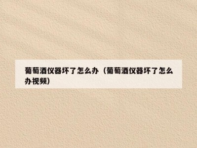 葡萄酒仪器坏了怎么办（葡萄酒仪器坏了怎么办视频）