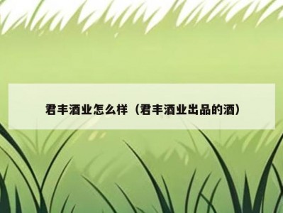 君丰酒业怎么样（君丰酒业出品的酒）
