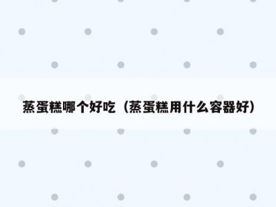 蒸蛋糕哪个好吃（蒸蛋糕用什么容器好）