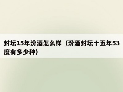 封坛15年汾酒怎么样（汾酒封坛十五年53度有多少种）