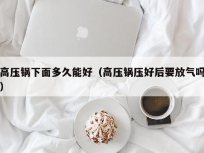 高压锅下面多久能好（高压锅压好后要放气吗）
