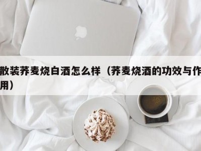 散装荞麦烧白酒怎么样（荞麦烧酒的功效与作用）