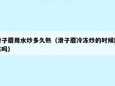 滑子蘑用水炒多久熟（滑子蘑冷冻炒的时候解冻吗）