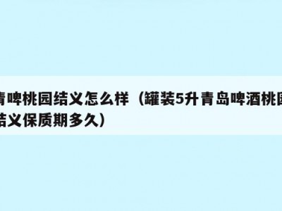 青啤桃园结义怎么样（罐装5升青岛啤酒桃园结义保质期多久）